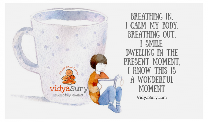 Breathing in, I calm my body. Breathing out, I smile. Dwelling in the present moment, I know this is a wonderful moment.